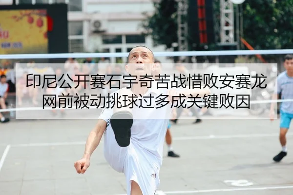 印尼公开赛石宇奇苦战惜败安赛龙 网前被动挑球过多成关键败因