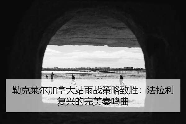 勒克莱尔加拿大站雨战策略致胜：法拉利复兴的完美奏鸣曲