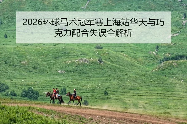 2026环球马术冠军赛上海站华天与巧克力配合失误全解析