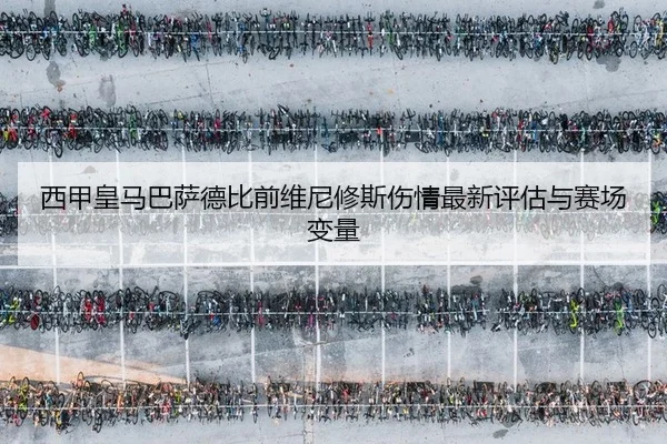 西甲皇马巴萨德比前维尼修斯伤情最新评估与赛场变量